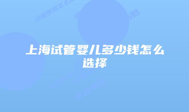 上海试管婴儿多少钱怎么选择