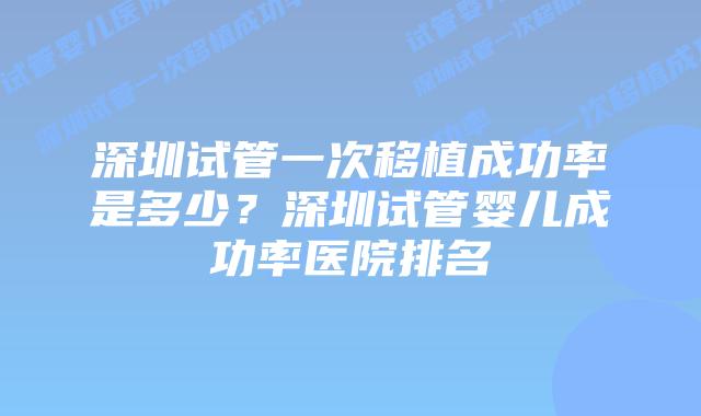 深圳试管一次移植成功率是多少?深圳试管婴儿成功率医院排名