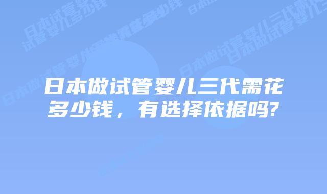 日本做试管婴儿三代需花多少钱，有选择依据吗?