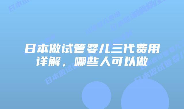 日本做试管婴儿三代费用详解，哪些人可以做