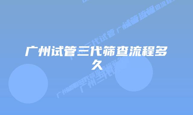 广州试管三代筛查流程多久