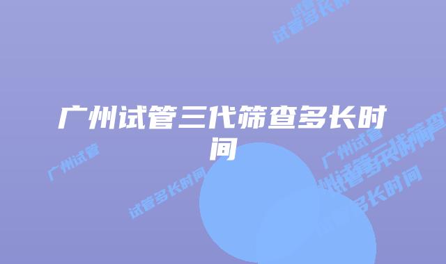 广州试管三代筛查多长时间