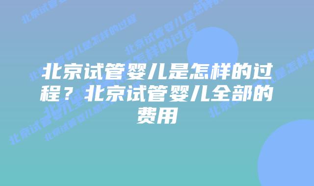 北京试管婴儿是怎样的过程？北京试管婴儿全部的费用