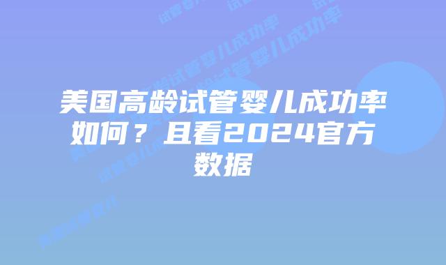 美国高龄试管婴儿成功率如何?且看2024官方数据