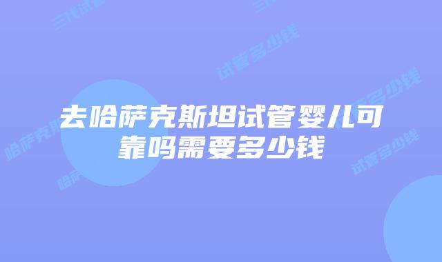 去哈萨克斯坦试管婴儿可靠吗需要多少钱