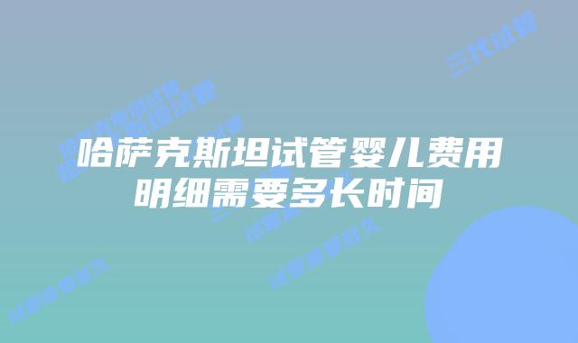 哈萨克斯坦试管婴儿费用明细需要多长时间