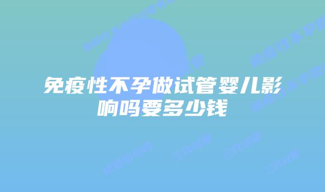 免疫性不孕做试管婴儿影响吗要多少钱