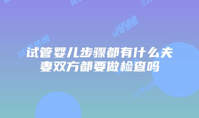 试管婴儿步骤都有什么夫妻双方都要做检查吗