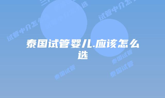 泰国试管婴儿.应该怎么选