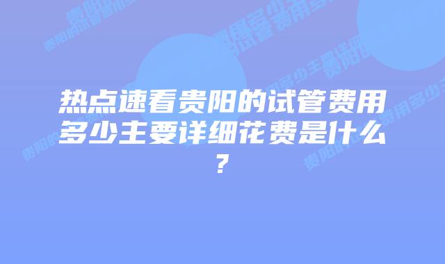 热点速看贵阳的试管费用多少主要详细花费是什么?