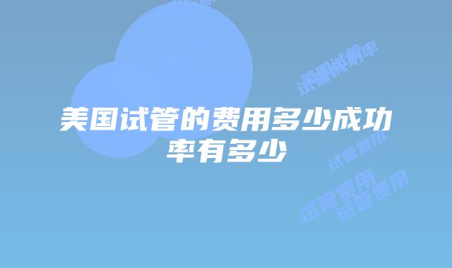 美国试管的费用多少成功率有多少