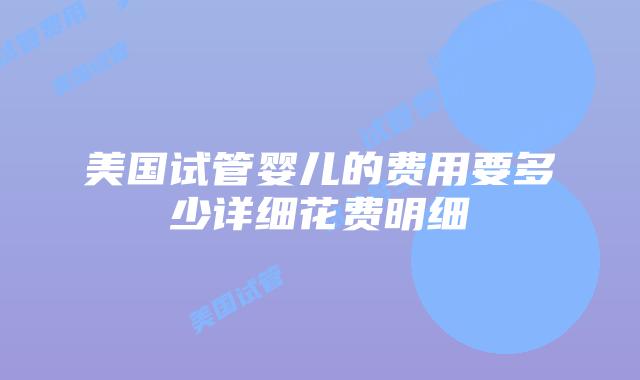 美国试管婴儿的费用要多少详细花费明细