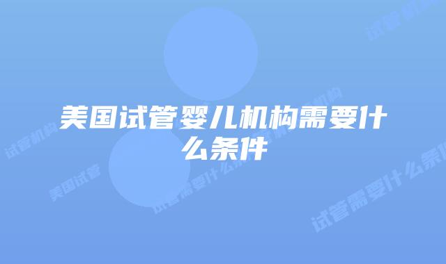美国试管婴儿机构需要什么条件