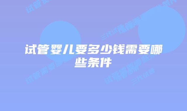 试管婴儿要多少钱需要哪些条件
