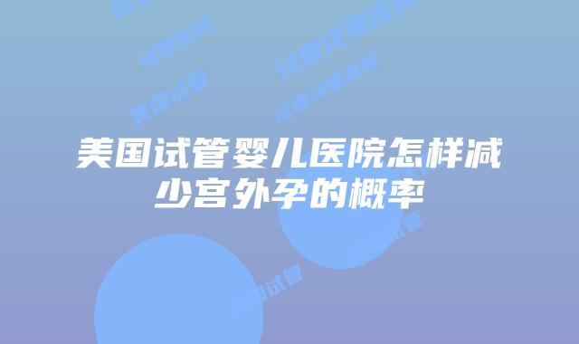 美国试管婴儿医院怎样减少宫外孕的概率