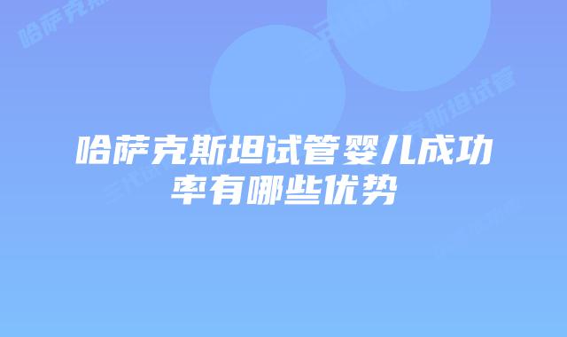 哈萨克斯坦试管婴儿成功率有哪些优势