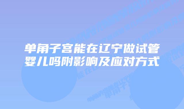 单角子宫能在辽宁做试管婴儿吗附影响及应对方式