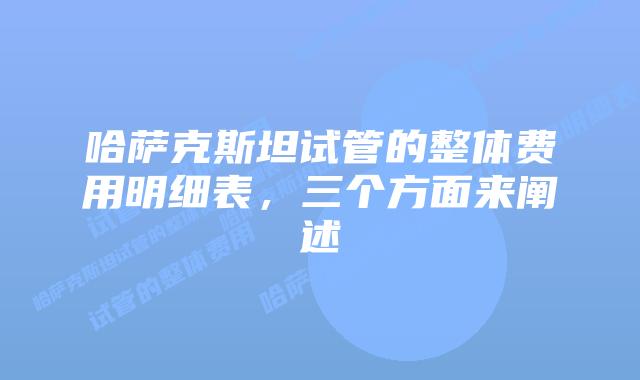 哈萨克斯坦试管的整体费用明细表,三个方面来阐述