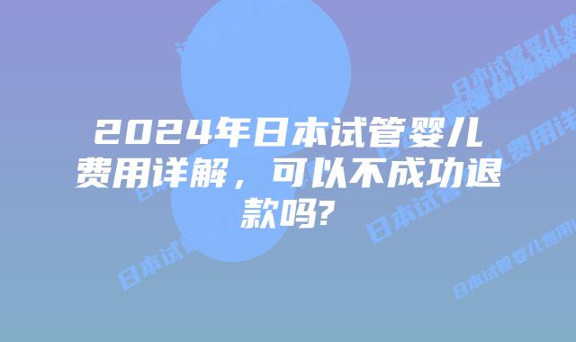 2024年日本试管婴儿费用详解，可以不成功退款吗?
