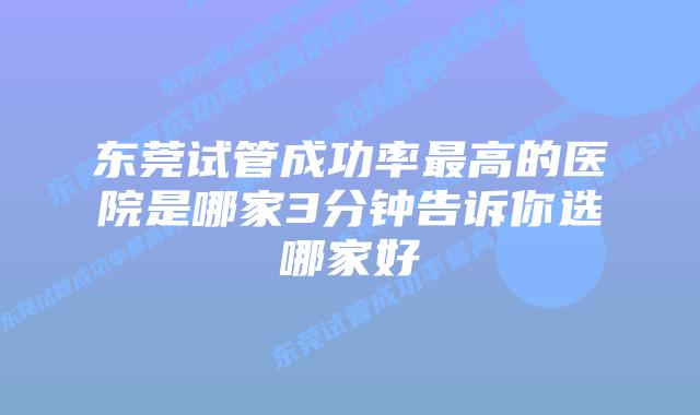 东莞试管成功率最高的医院是哪家3分钟告诉你选哪家好