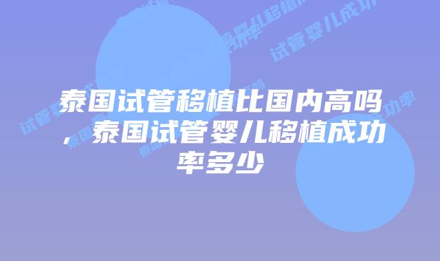 泰国试管移植比国内高吗，泰国试管婴儿移植成功率多少