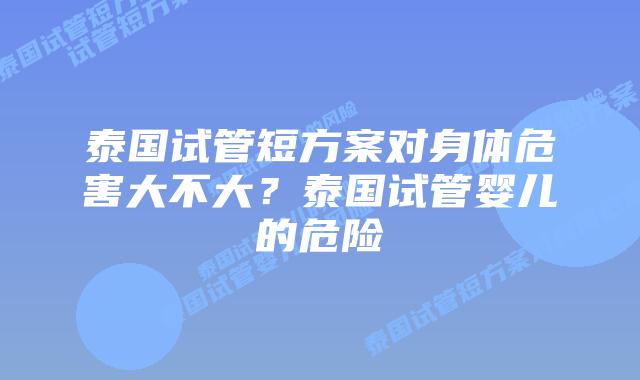 泰国试管短方案对身体危害大不大?泰国试管婴儿的危险