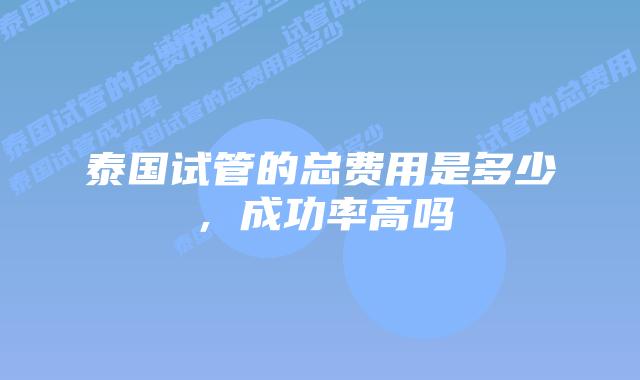 泰国试管的总费用是多少，成功率高吗