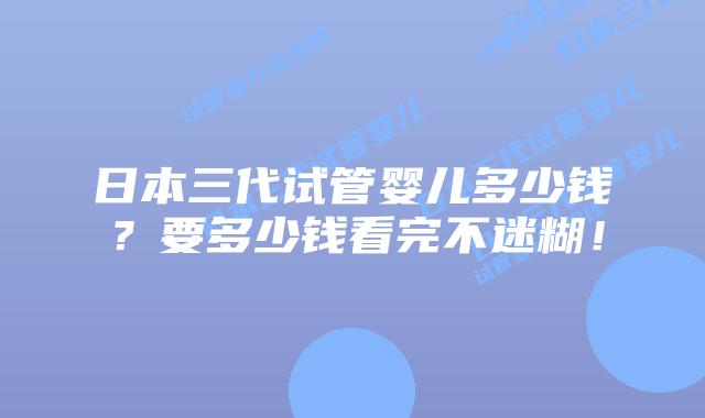 日本三代试管婴儿多少钱?要多少钱看完不迷糊!