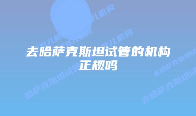 去哈萨克斯坦试管的机构正规吗
