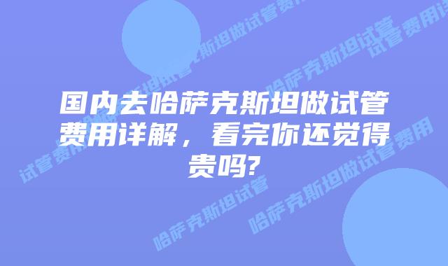 国内去哈萨克斯坦做试管费用详解，看完你还觉得贵吗?