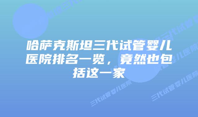 哈萨克斯坦三代试管婴儿医院排名一览,竟然也包括这一家