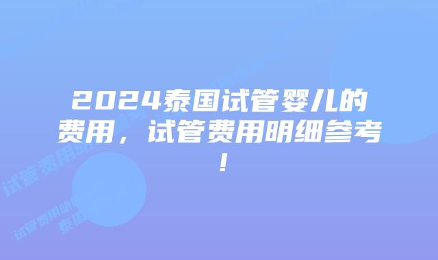 2024泰国试管婴儿的费用，试管费用明细参考！