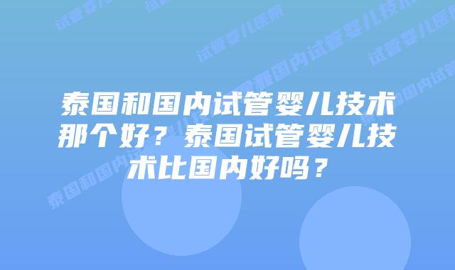 泰国和国内试管婴儿技术那个好?泰国试管婴儿技术比国内好吗?