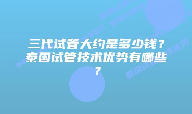 三代试管大约是多少钱?泰国试管技术优势有哪些?