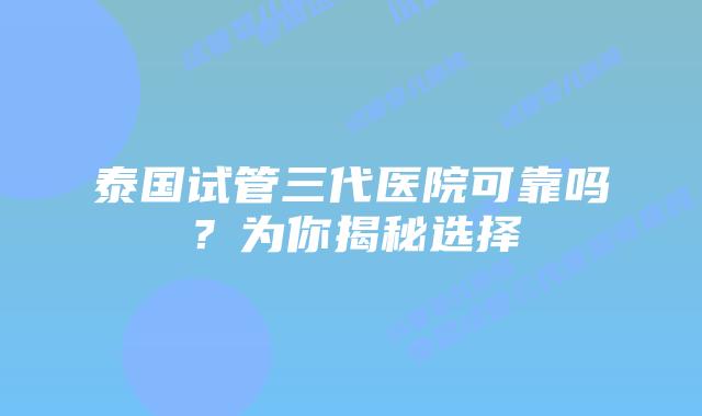 泰国试管三代医院可靠吗?为你揭秘选择