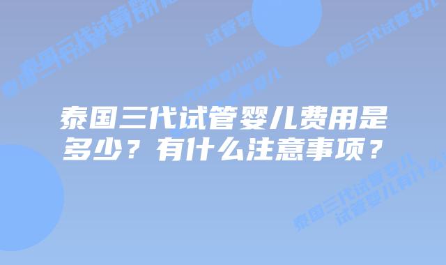 泰国三代试管婴儿费用是多少？有什么注意事项？