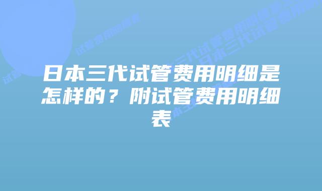 日本三代试管费用明细是怎样的？附试管费用明细表