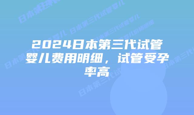 2024日本第三代试管婴儿费用明细，试管受孕率高