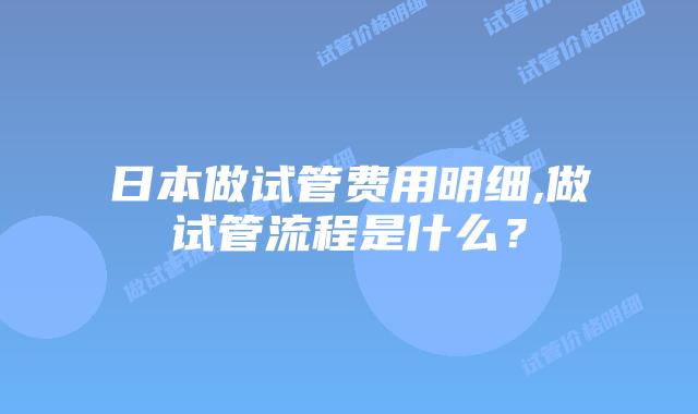 日本做试管费用明细,做试管流程是什么?