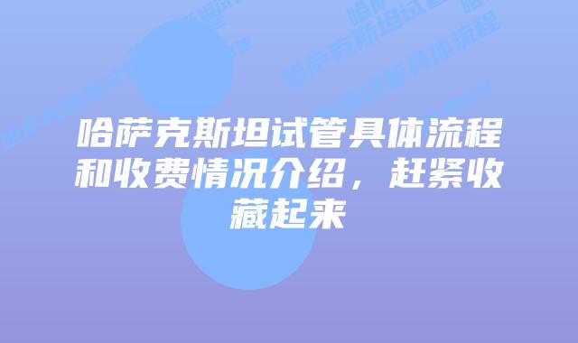 哈萨克斯坦试管具体流程和收费情况介绍,赶紧收藏起来