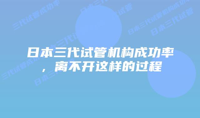 日本三代试管机构成功率，离不开这样的过程