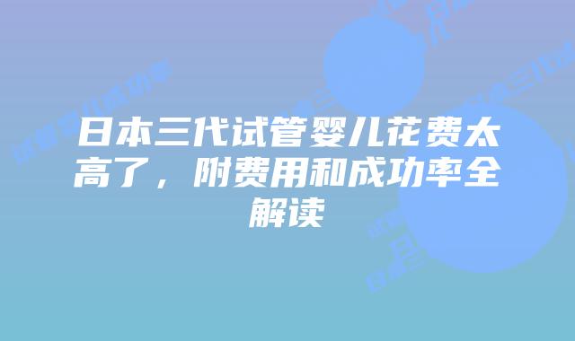 日本三代试管婴儿花费太高了,附费用和成功率全解读