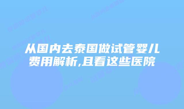 从国内去泰国做试管婴儿费用解析,且看这些医院