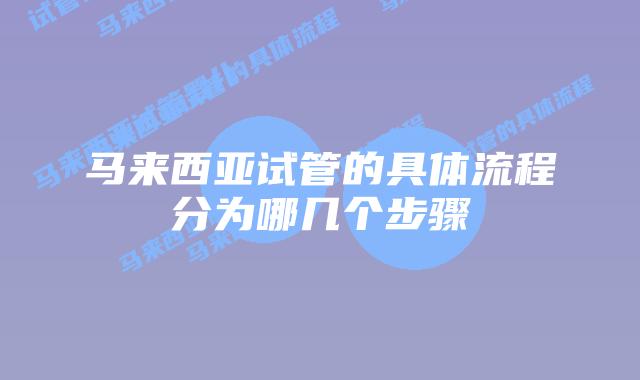 马来西亚试管的具体流程分为哪几个步骤