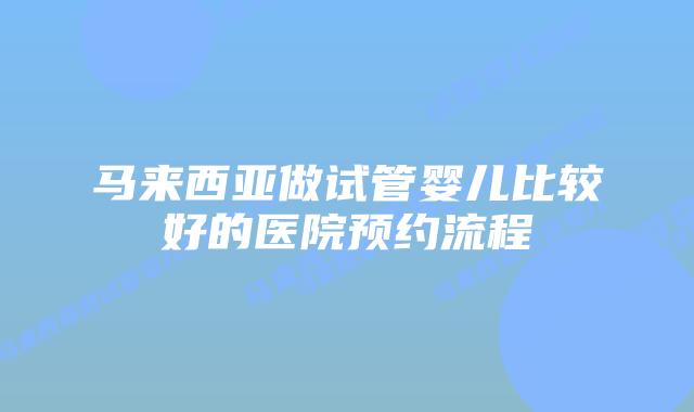 马来西亚做试管婴儿比较好的医院预约流程