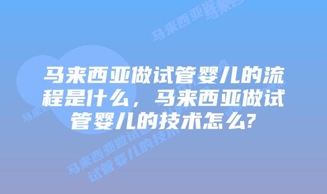 马来西亚做试管婴儿的流程是什么，马来西亚做试管婴儿的技术怎么?