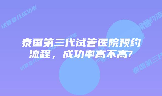泰国第三代试管医院预约流程,成功率高不高?