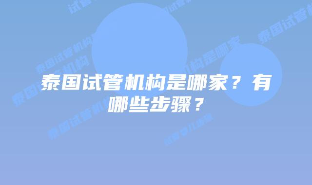 泰国试管机构是哪家？有哪些步骤？