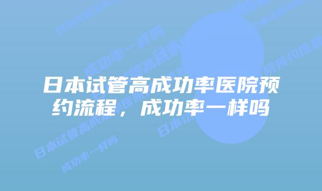 日本试管高成功率医院预约流程,成功率一样吗