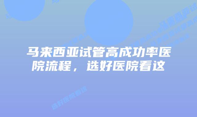 马来西亚试管高成功率医院流程,选好医院看这